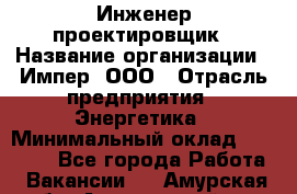 Инженер-проектировщик › Название организации ­ Импер, ООО › Отрасль предприятия ­ Энергетика › Минимальный оклад ­ 30 000 - Все города Работа » Вакансии   . Амурская обл.,Архаринский р-н